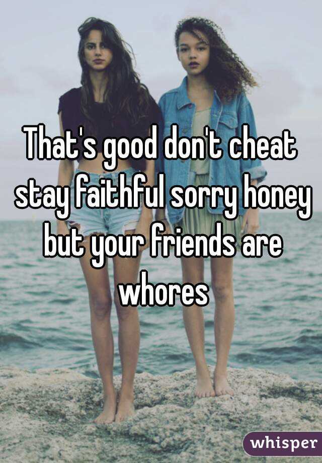 That's good don't cheat stay faithful sorry honey but your friends are whores