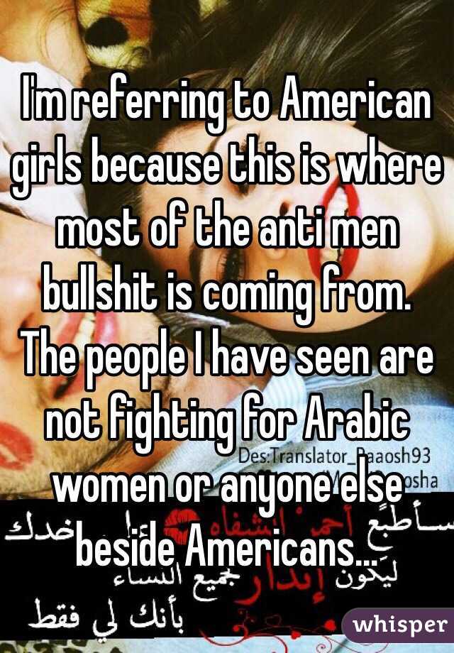 I'm referring to American girls because this is where most of the anti men bullshit is coming from. The people I have seen are not fighting for Arabic women or anyone else beside Americans... 