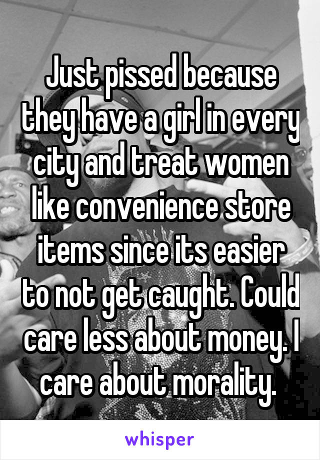 Just pissed because they have a girl in every city and treat women like convenience store items since its easier to not get caught. Could care less about money. I care about morality. 