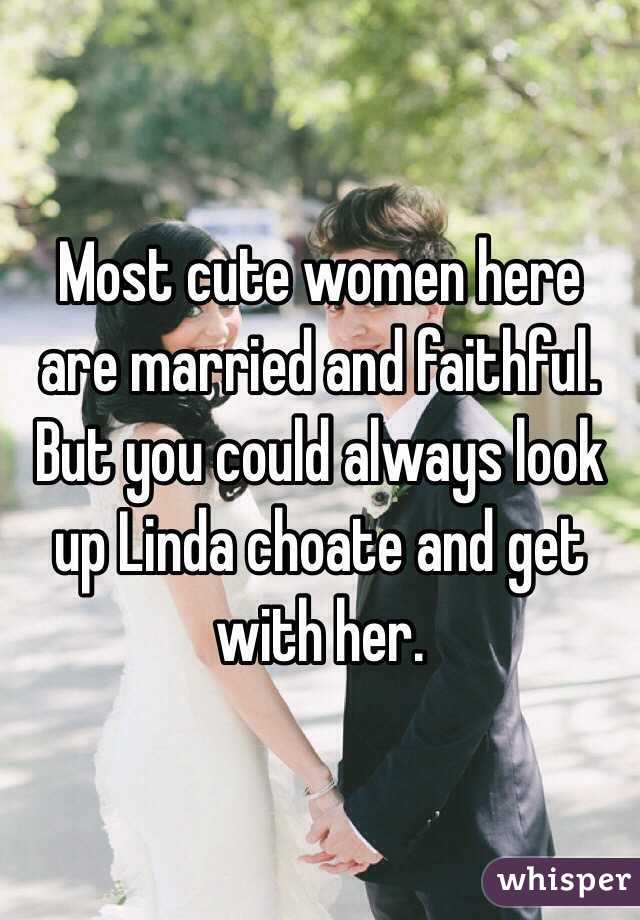 Most cute women here are married and faithful. But you could always look up Linda choate and get with her.