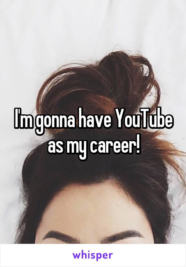 I'm gonna have YouTube as my career!