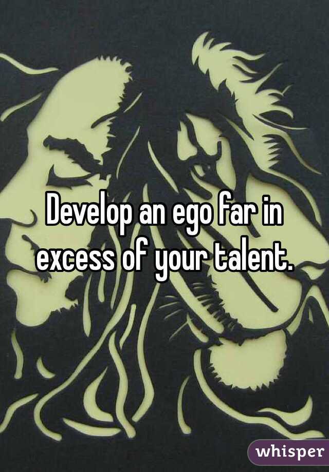 Develop an ego far in excess of your talent.