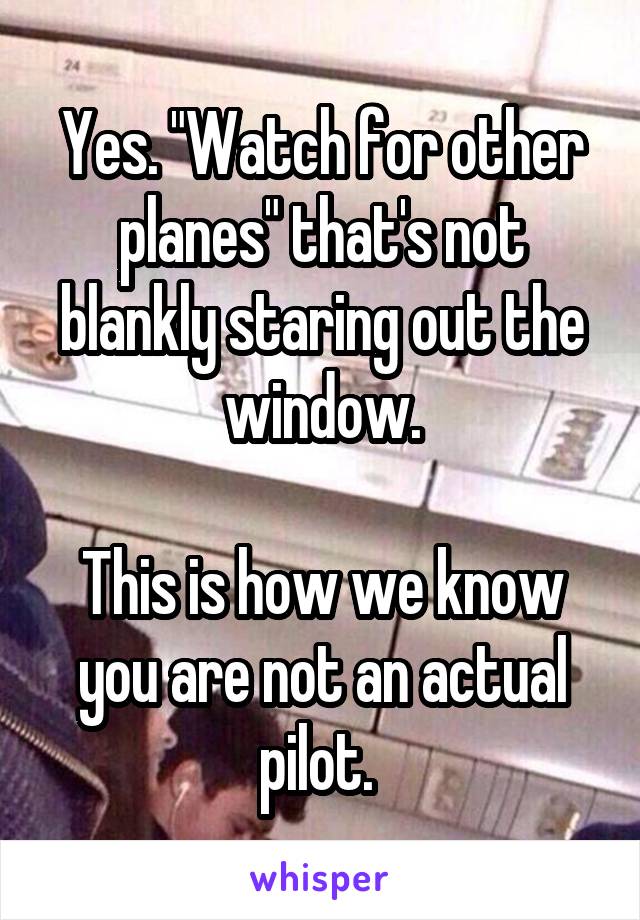 Yes. "Watch for other planes" that's not blankly staring out the window.

This is how we know you are not an actual pilot. 