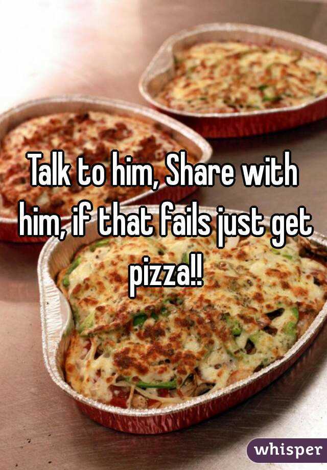 Talk to him, Share with him, if that fails just get pizza!!