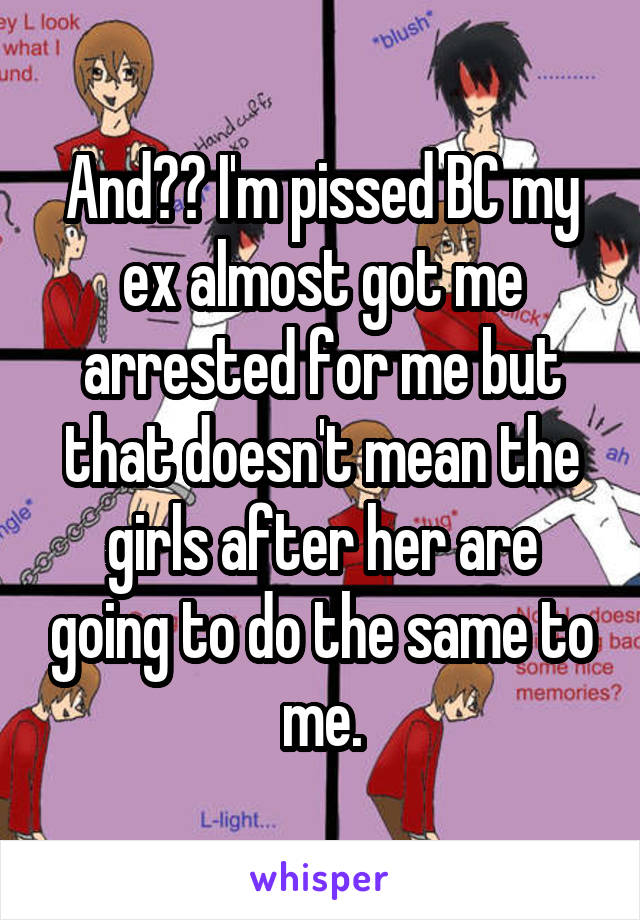 And?? I'm pissed BC my ex almost got me arrested for me but that doesn't mean the girls after her are going to do the same to me.