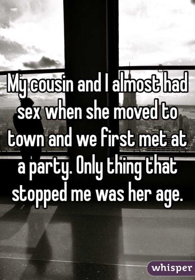 My cousin and I almost had sex when she moved to town and we first met at a party. Only thing that stopped me was her age. 