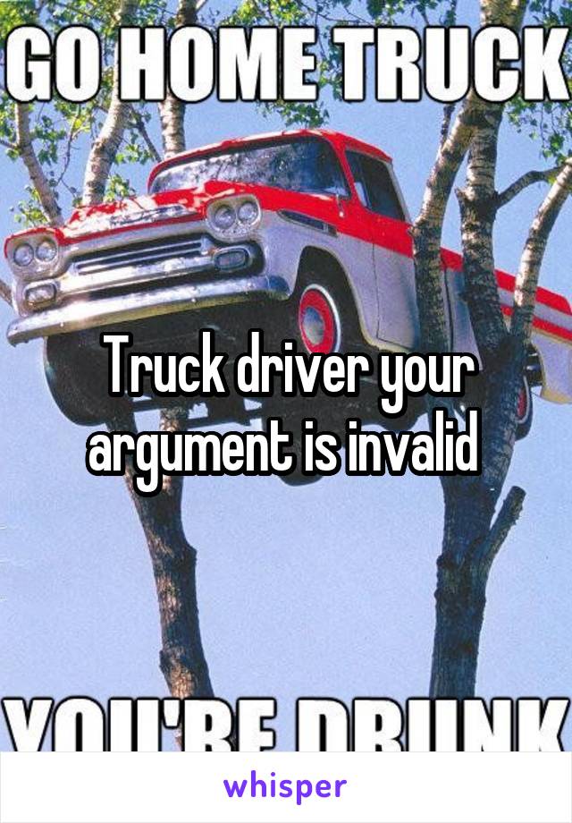 Truck driver your argument is invalid 