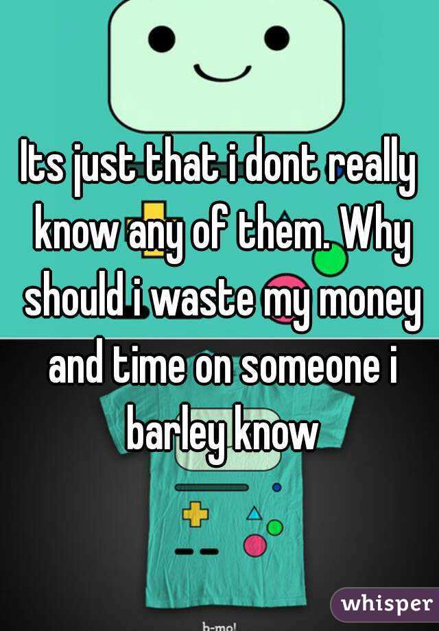 Its just that i dont really know any of them. Why should i waste my money and time on someone i barley know