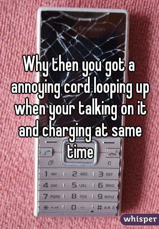 Why then you got a annoying cord looping up when your talking on it and charging at same time