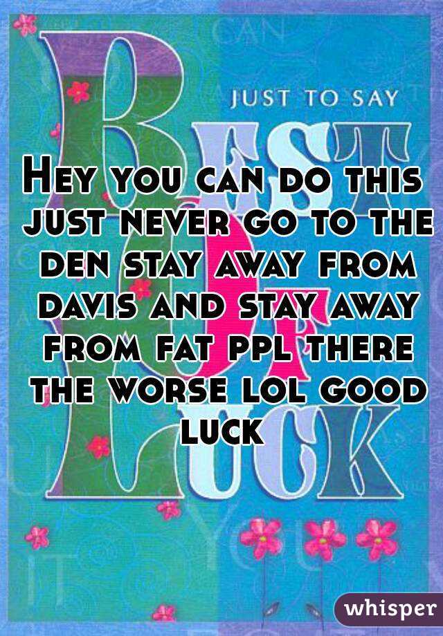 Hey you can do this just never go to the den stay away from davis and stay away from fat ppl there the worse lol good luck 