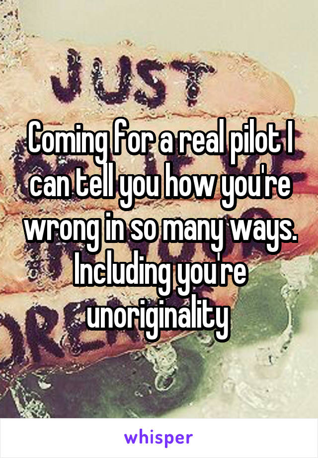 Coming for a real pilot I can tell you how you're wrong in so many ways. Including you're unoriginality 