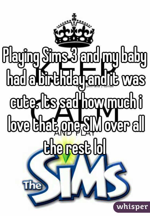 Playing Sims 3 and my baby had a birthday and it was cute. Its sad how much i love that one SIM over all the rest lol 