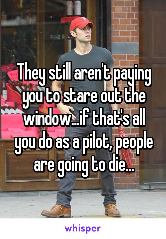 They still aren't paying you to stare out the window...if that's all you do as a pilot, people are going to die...