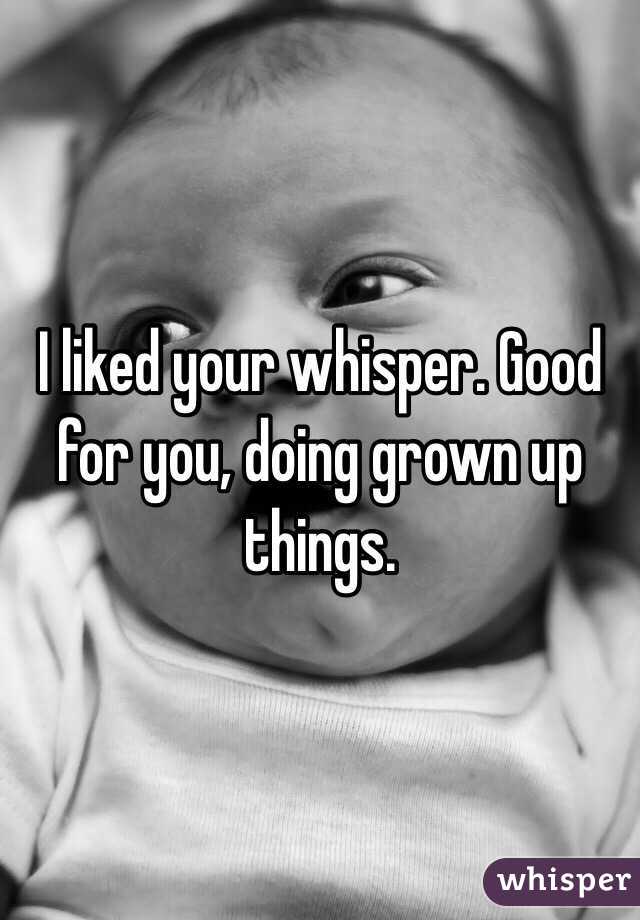 I liked your whisper. Good for you, doing grown up things. 