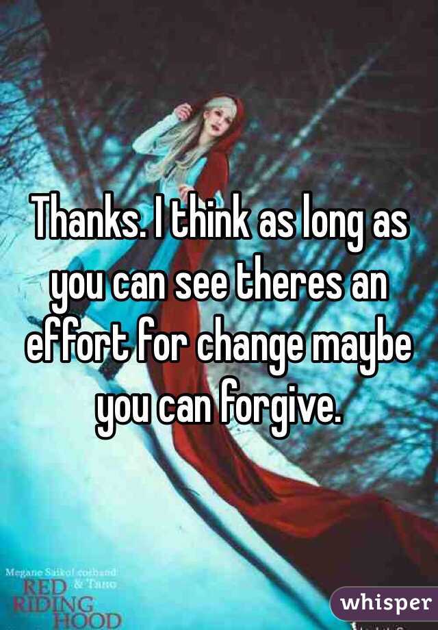 Thanks. I think as long as you can see theres an effort for change maybe you can forgive. 