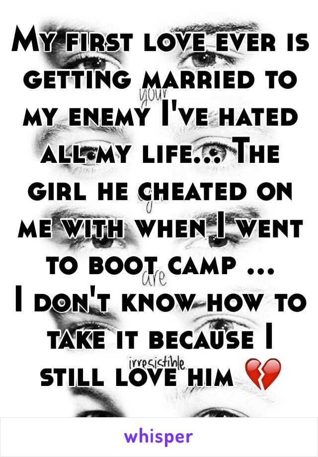 My first love ever is getting married to my enemy I've hated all my life... The girl he cheated on me with when I went to boot camp ... 
I don't know how to take it because I still love him 💔