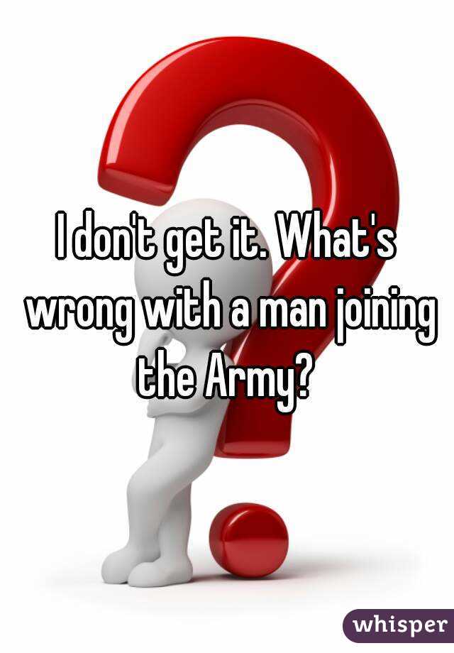 I don't get it. What's wrong with a man joining the Army? 