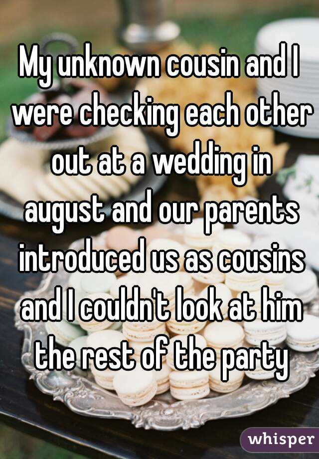 My unknown cousin and I were checking each other out at a wedding in august and our parents introduced us as cousins and I couldn't look at him the rest of the party