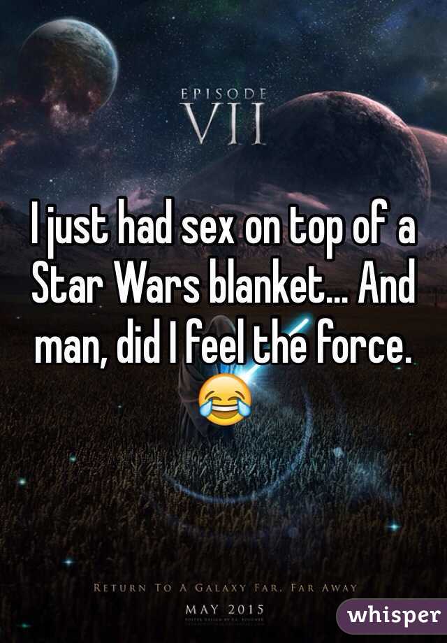I just had sex on top of a Star Wars blanket... And man, did I feel the force. ðŸ˜‚
