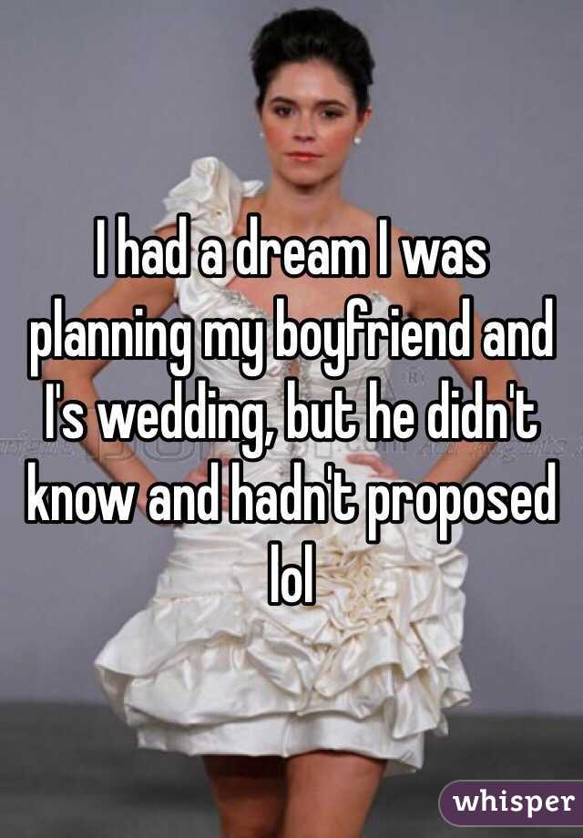I had a dream I was planning my boyfriend and I's wedding, but he didn't know and hadn't proposed lol