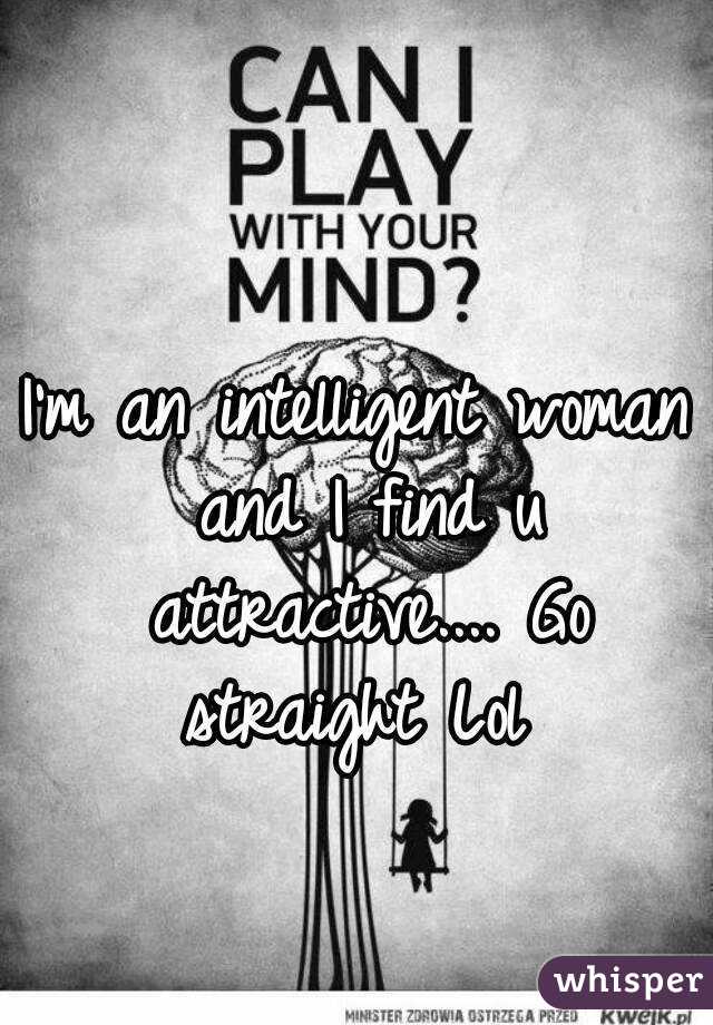 I'm an intelligent woman and I find u attractive.... Go straight Lol 