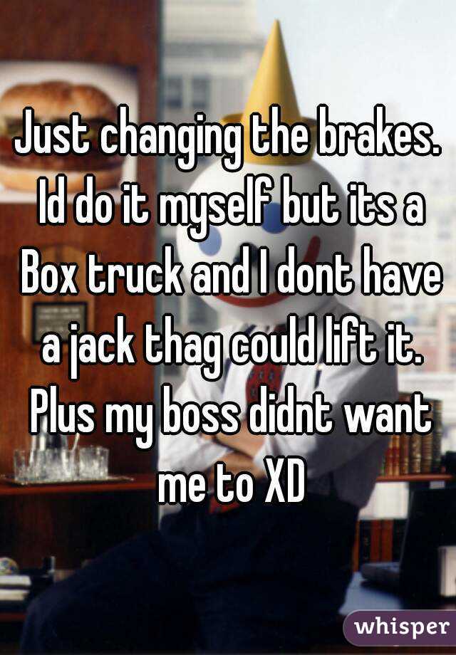 Just changing the brakes. Id do it myself but its a Box truck and I dont have a jack thag could lift it. Plus my boss didnt want me to XD