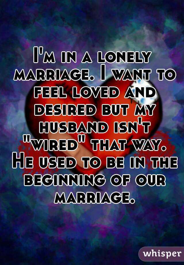 I'm in a lonely marriage. I want to feel loved and desired but my husband isn't "wired" that way. He used to be in the beginning of our marriage.