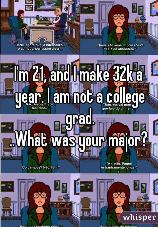 I'm 21, and I make 32k a year. I am not a college grad.
..What was your major?