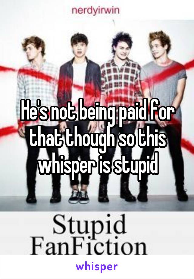 He's not being paid for that though so this whisper is stupid