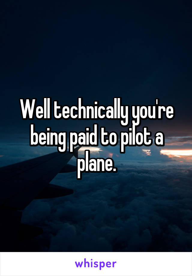 Well technically you're being paid to pilot a plane.