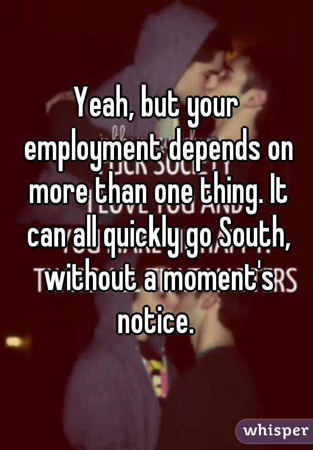 Yeah, but your employment depends on more than one thing. It can all quickly go South, without a moment's notice. 