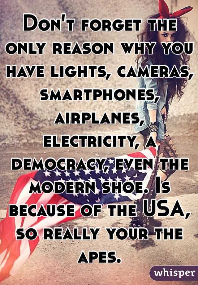 Don't forget the only reason why you have lights, cameras, smartphones, airplanes, electricity, a democracy, even the modern shoe. Is because of the USA, so really your the apes. 