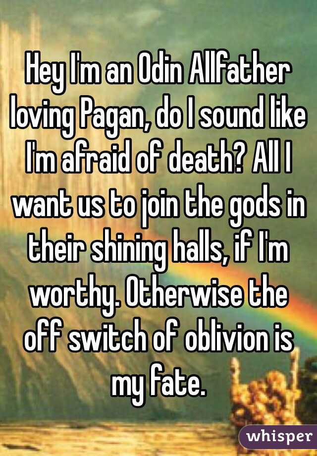 Hey I'm an Odin Allfather loving Pagan, do I sound like I'm afraid of death? All I want us to join the gods in their shining halls, if I'm worthy. Otherwise the off switch of oblivion is my fate.