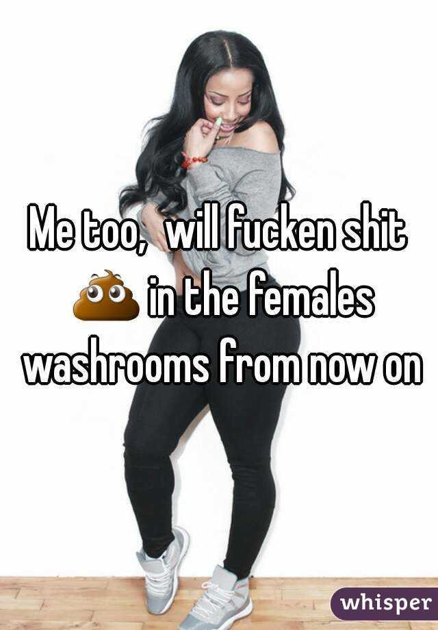 Me too,  will fucken shit 💩 in the females washrooms from now on