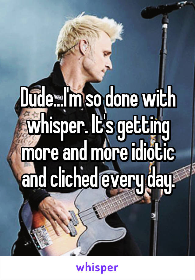 Dude...I'm so done with whisper. It's getting more and more idiotic and cliched every day.