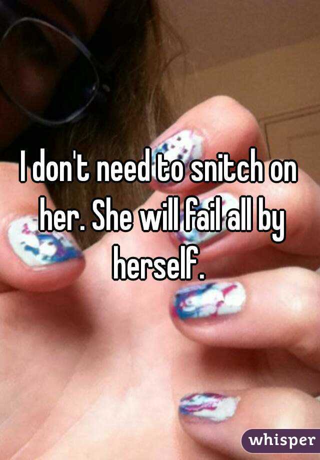 I don't need to snitch on her. She will fail all by herself. 