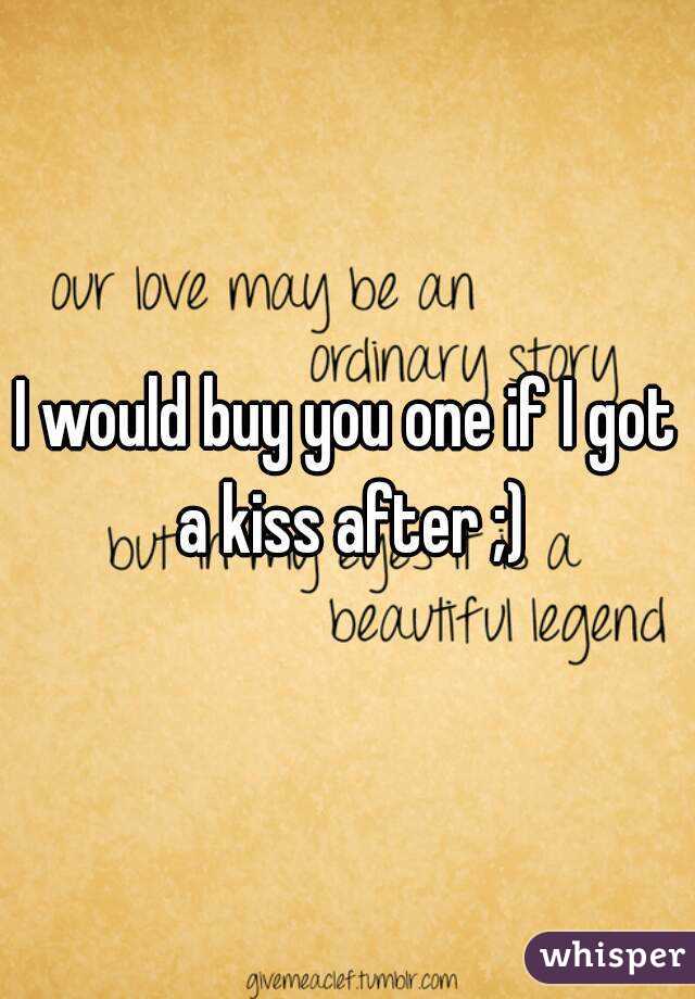 I would buy you one if I got a kiss after ;)
