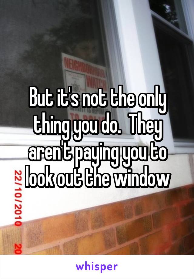 But it's not the only thing you do.  They aren't paying you to look out the window