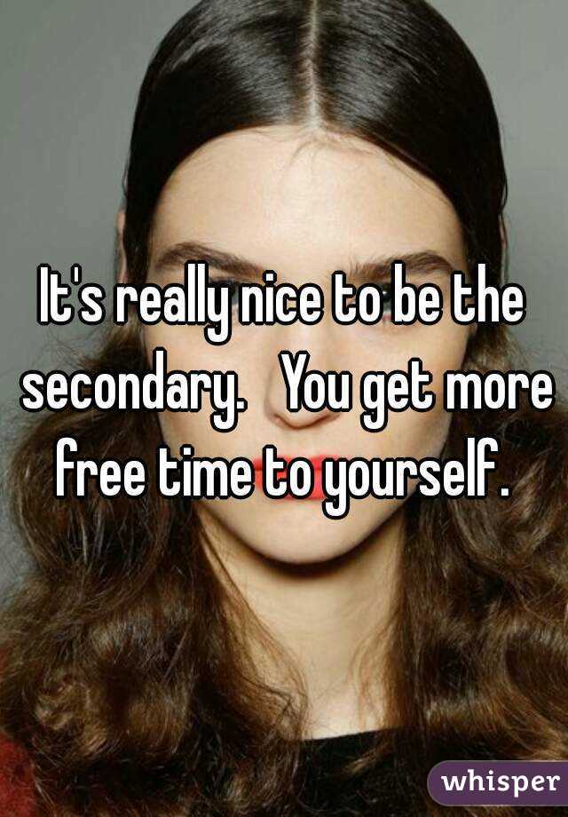 It's really nice to be the secondary.   You get more free time to yourself. 