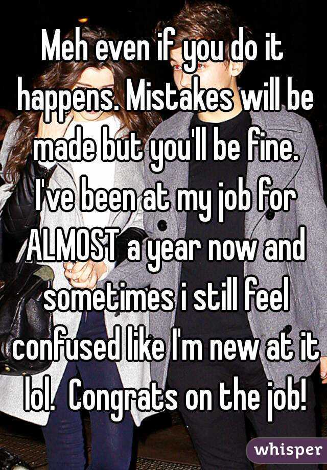 Meh even if you do it happens. Mistakes will be made but you'll be fine. I've been at my job for ALMOST a year now and sometimes i still feel confused like I'm new at it lol.  Congrats on the job!