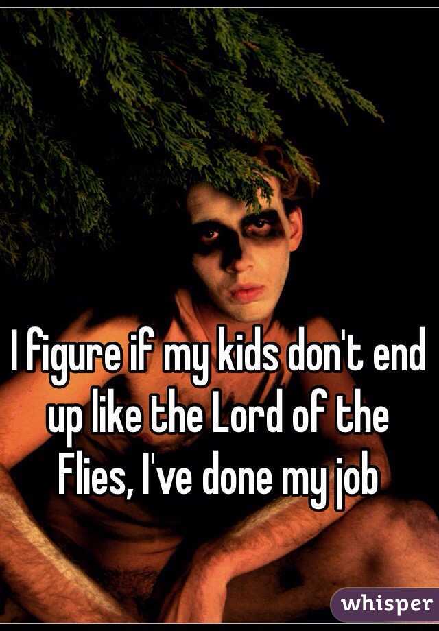 I figure if my kids don't end up like the Lord of the Flies, I've done my job 