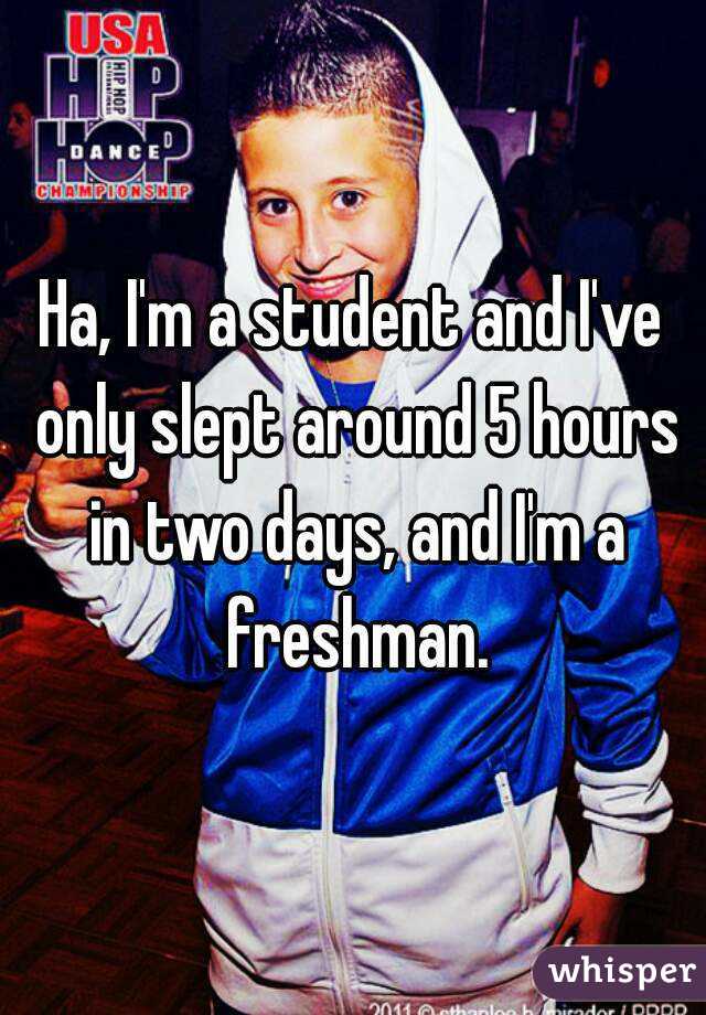 Ha, I'm a student and I've only slept around 5 hours in two days, and I'm a freshman.