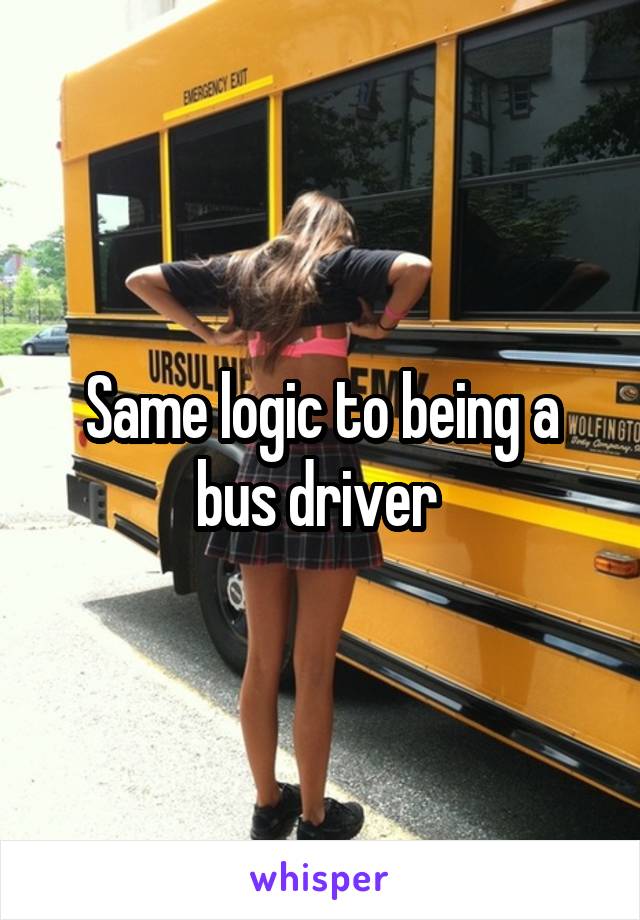 Same logic to being a bus driver 