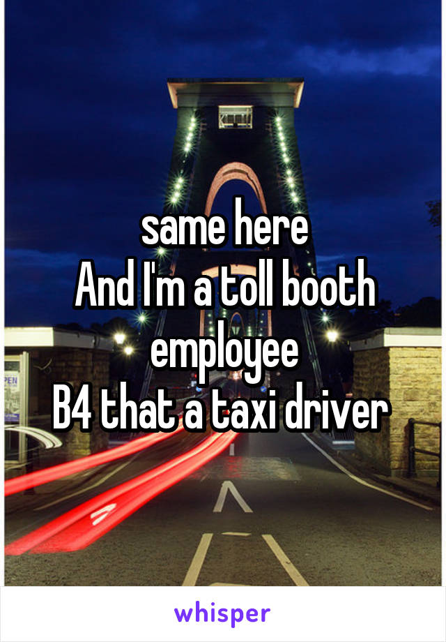 same here
And I'm a toll booth employee
B4 that a taxi driver 