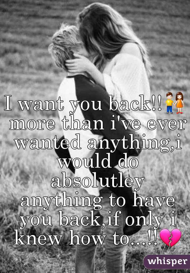 I want you back!!👫 more than i've ever wanted anything,i would do absolutley anything to have you back,if only i knew how to...!!💔