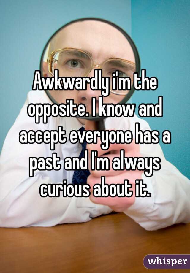 Awkwardly i'm the opposite. I know and accept everyone has a past and I'm always curious about it. 