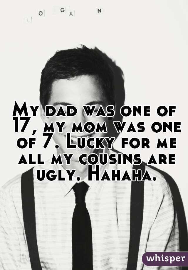 My dad was one of 17, my mom was one of 7. Lucky for me all my cousins are ugly. Hahaha.
