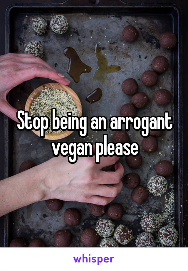 Stop being an arrogant vegan please