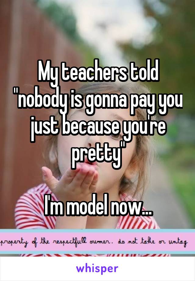 My teachers told "nobody is gonna pay you just because you're pretty"

I'm model now...