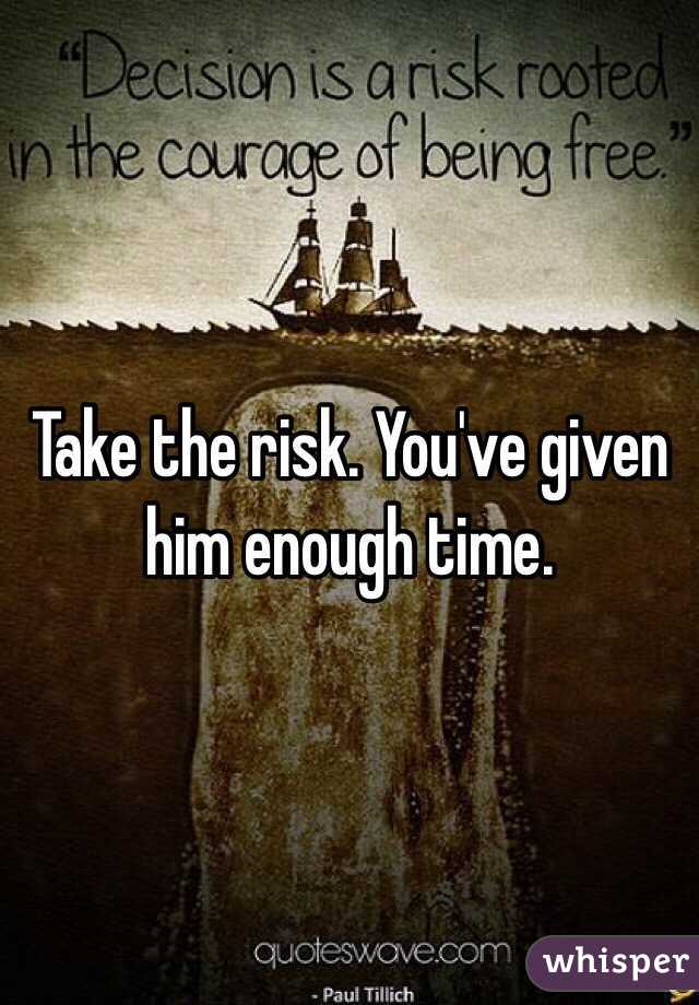 Take the risk. You've given him enough time. 